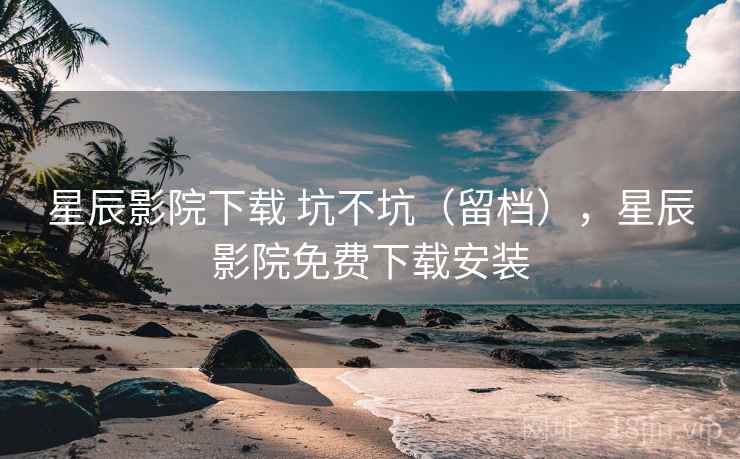 星辰影院下载 坑不坑（留档），星辰影院免费下载安装  第1张