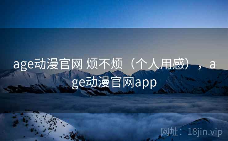 age动漫官网 烦不烦（个人用感），age动漫官网app  第2张