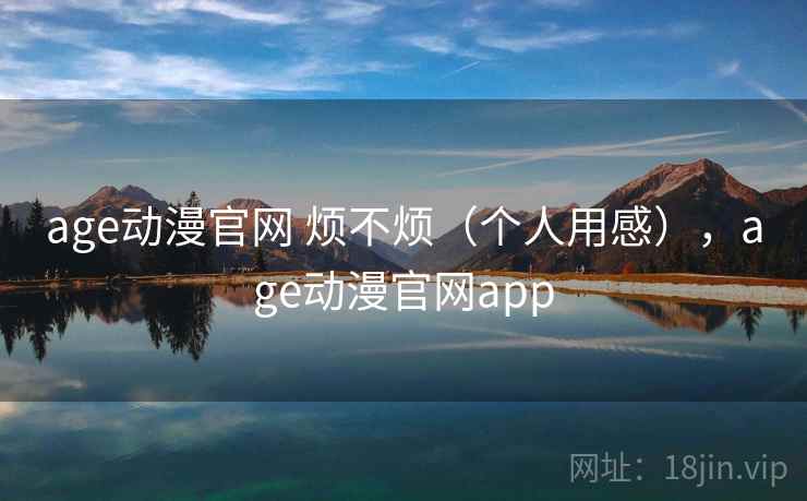 age动漫官网 烦不烦（个人用感），age动漫官网app  第1张