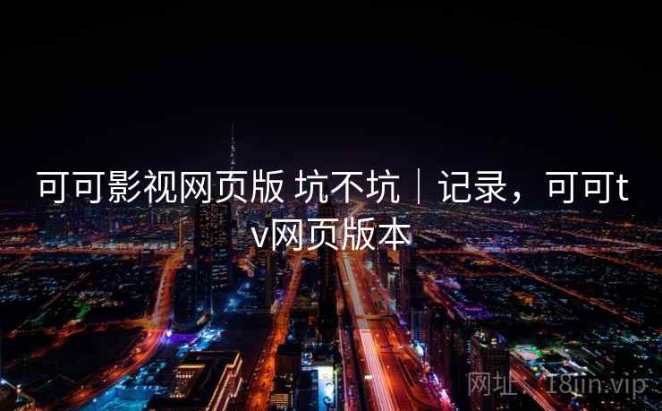 可可影视网页版 坑不坑｜记录，可可tv网页版本  第1张