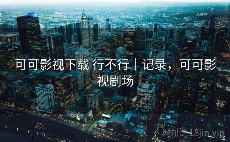 可可影视下载 行不行｜记录，可可影视剧场  第2张