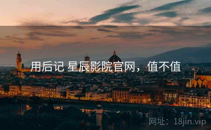 用后记 星辰影院官网，值不值  第2张
