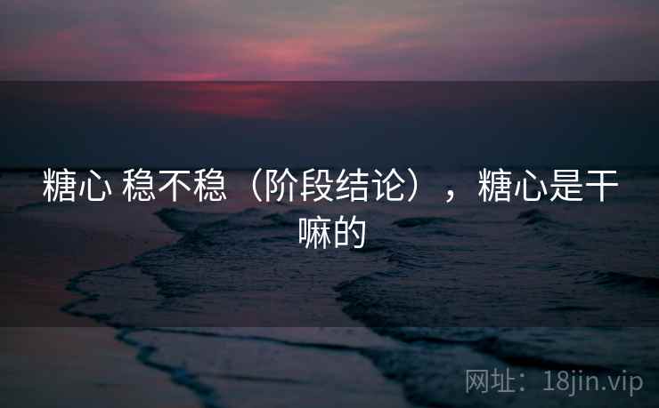 糖心 稳不稳（阶段结论），糖心是干嘛的  第1张