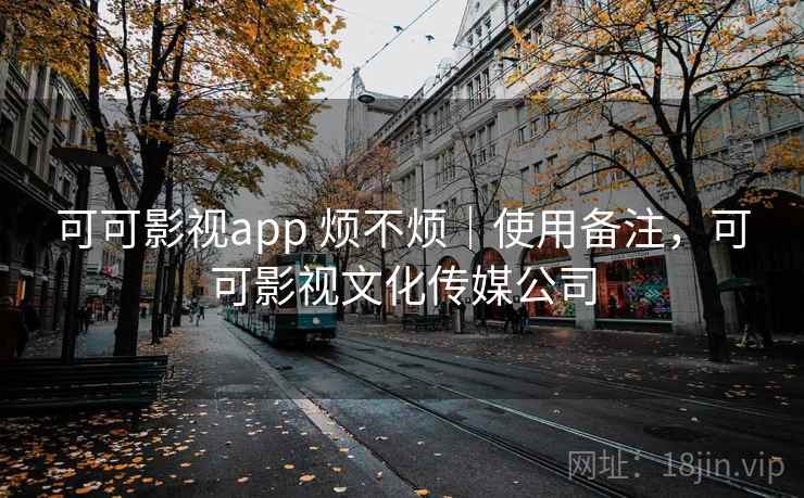 可可影视app 烦不烦｜使用备注，可可影视文化传媒公司  第1张