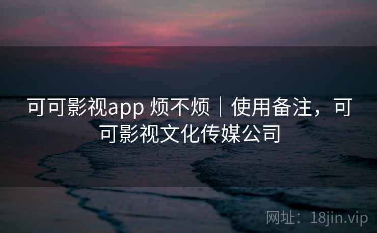 可可影视app 烦不烦｜使用备注，可可影视文化传媒公司  第2张