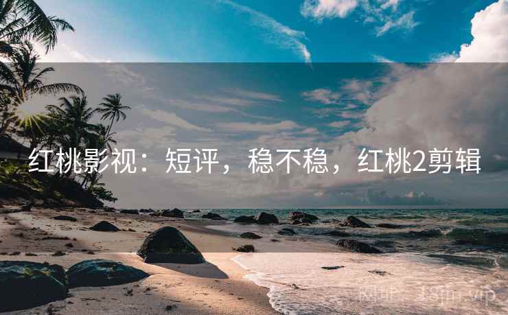 红桃影视：短评，稳不稳，红桃2剪辑  第1张
