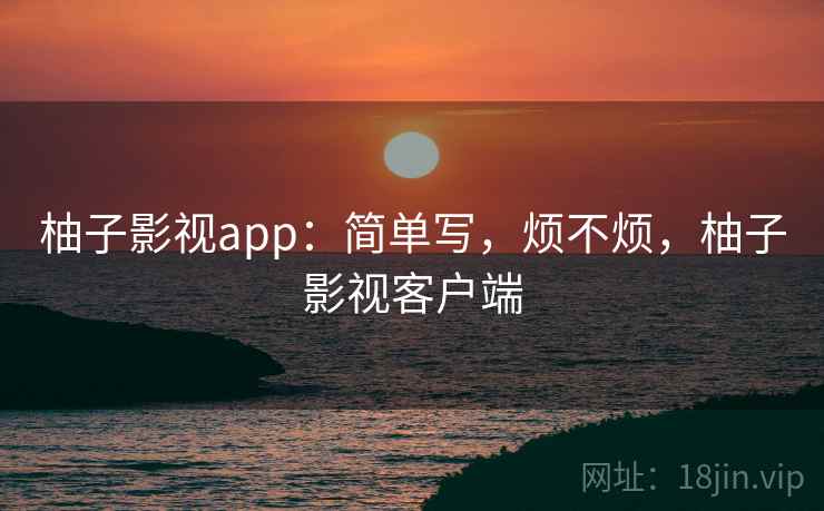 柚子影视app:简单写,烦不烦,柚子影视客户端 第2张 柚子影视app:简单写,烦不烦,柚子影视客户端 第2张