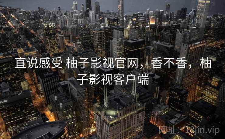 直说感受 柚子影视官网,香不香,柚子影视客户端 第2张 直说感受 柚子影视官网,香不香,柚子影视客户端 第2张