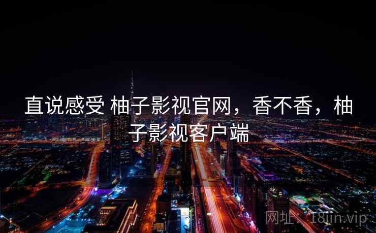 直说感受 柚子影视官网,香不香,柚子影视客户端 第1张 直说感受 柚子影视官网,香不香,柚子影视客户端 第1张