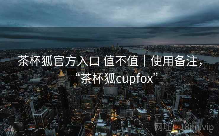 茶杯狐官方入口 值不值|使用备注,“茶杯狐cupfox” 第1张 茶杯狐官方入口 值不值|使用备注,“茶杯狐cupfox” 第1张