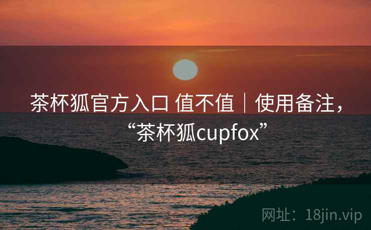 茶杯狐官方入口 值不值|使用备注,“茶杯狐cupfox” 第2张 茶杯狐官方入口 值不值|使用备注,“茶杯狐cupfox” 第2张