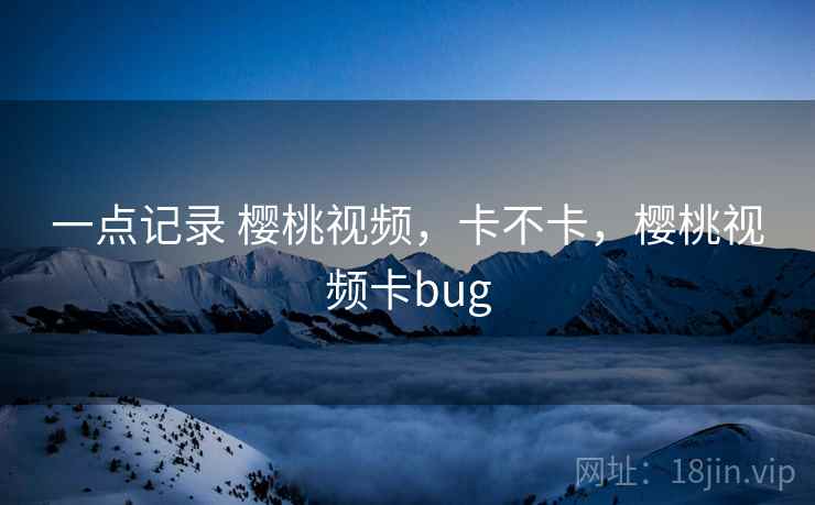 一点记录 樱桃视频,卡不卡,樱桃视频卡bug 第2张 一点记录 樱桃视频,卡不卡,樱桃视频卡bug 第2张