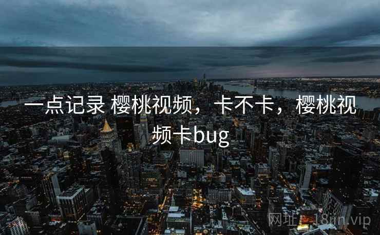 一点记录 樱桃视频,卡不卡,樱桃视频卡bug 第1张 一点记录 樱桃视频,卡不卡,樱桃视频卡bug 第1张