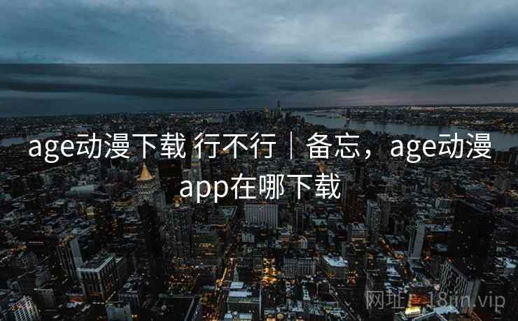 age动漫下载 行不行|备忘,age动漫app在哪下载 第1张 age动漫下载 行不行|备忘,age动漫app在哪下载 第1张
