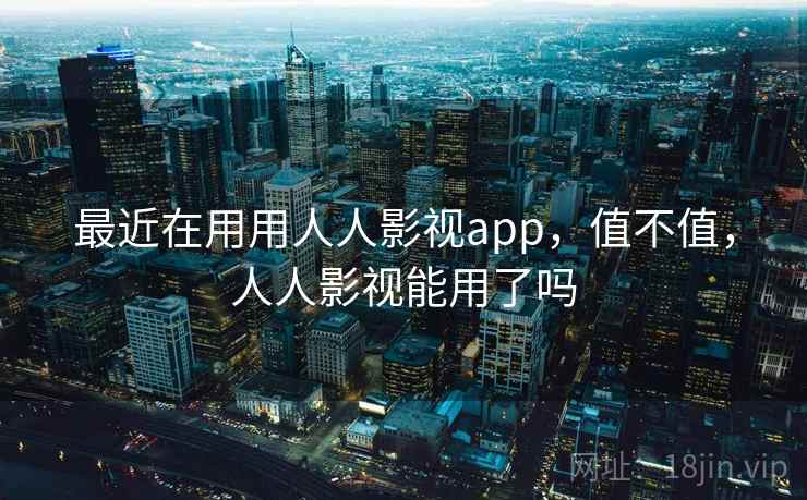 最近在用用人人影视app,值不值,人人影视能用了吗 第1张 最近在用用人人影视app,值不值,人人影视能用了吗 第1张