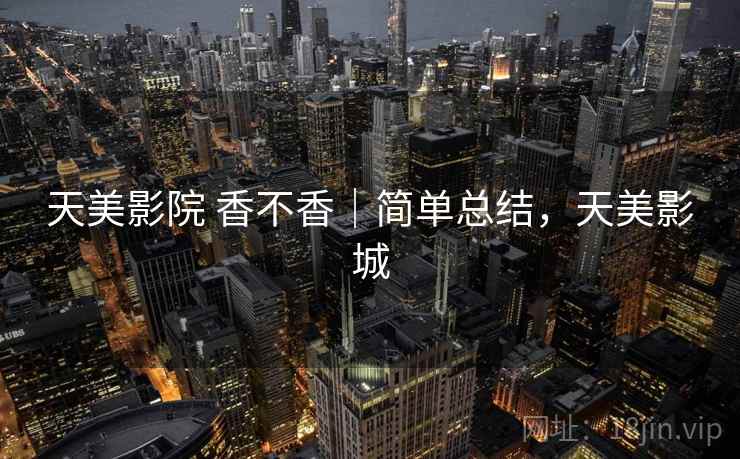 天美影院 香不香|简单总结,天美影城 第2张 天美影院 香不香|简单总结,天美影城 第2张
