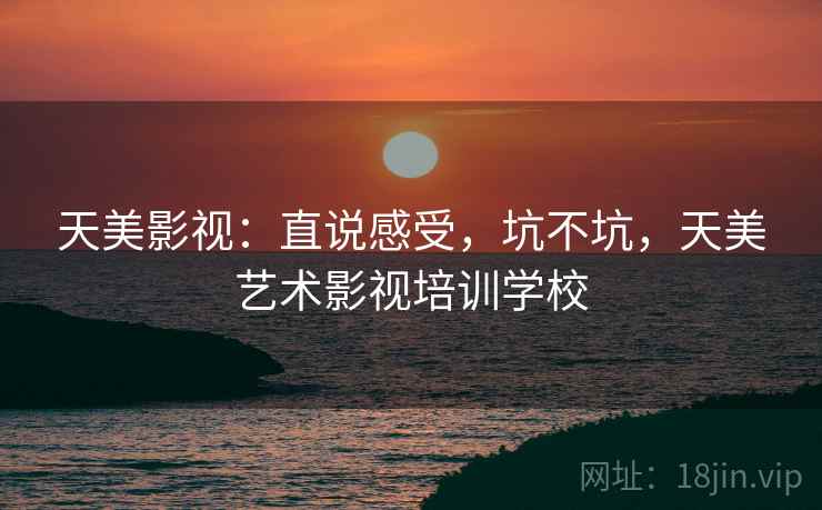 天美影视:直说感受,坑不坑,天美艺术影视培训学校 第1张 天美影视:直说感受,坑不坑,天美艺术影视培训学校 第1张