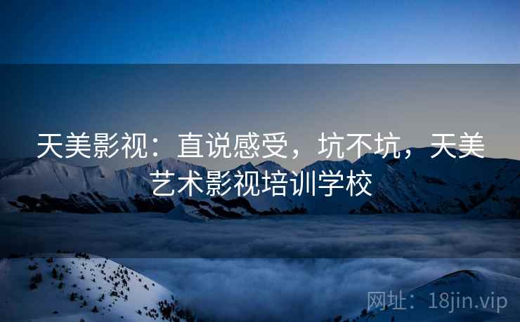 天美影视:直说感受,坑不坑,天美艺术影视培训学校 第2张 天美影视:直说感受,坑不坑,天美艺术影视培训学校 第2张