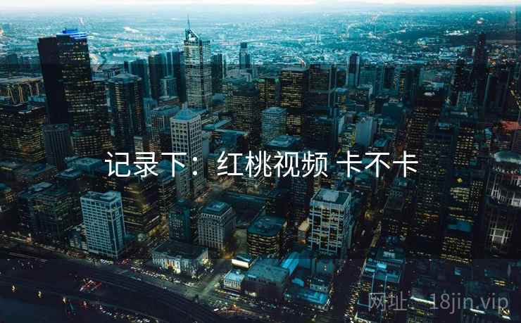 记录下:红桃视频 卡不卡 第1张 记录下:红桃视频 卡不卡 第1张