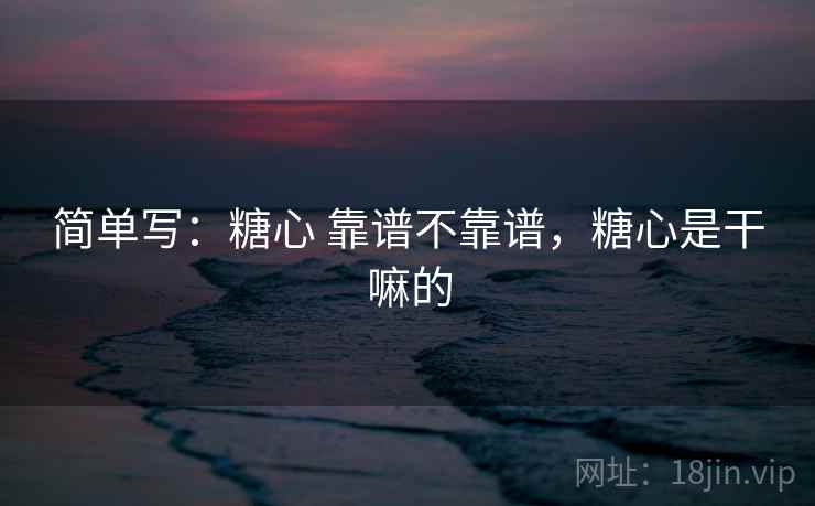 简单写:糖心 靠谱不靠谱,糖心是干嘛的 第2张 简单写:糖心 靠谱不靠谱,糖心是干嘛的 第2张