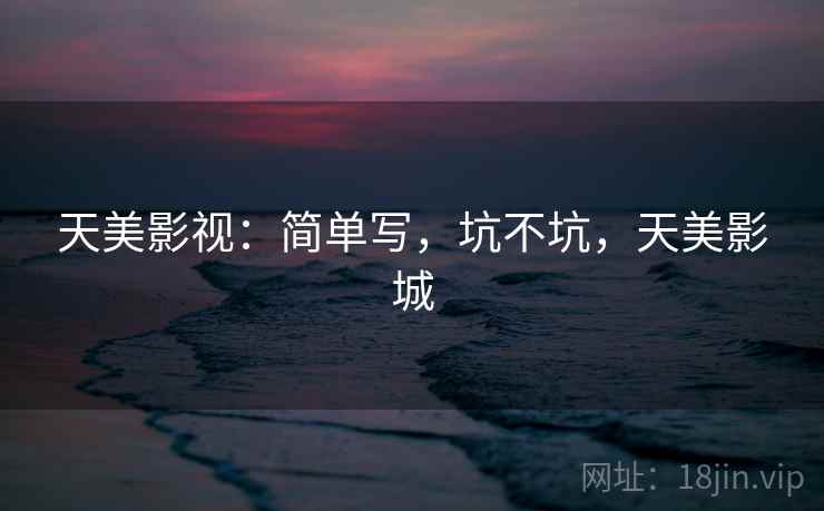天美影视:简单写,坑不坑,天美影城 第1张 天美影视:简单写,坑不坑,天美影城 第1张