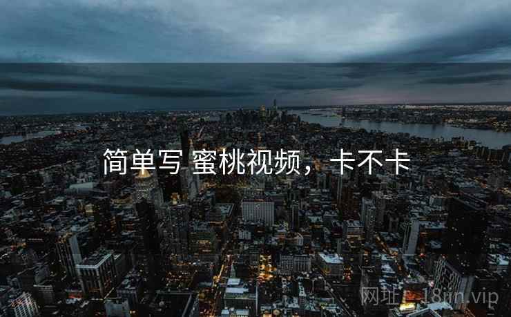简单写 蜜桃视频,卡不卡 第1张 简单写 蜜桃视频,卡不卡 第1张