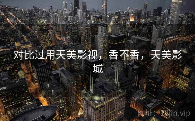 对比过用天美影视,香不香,天美影城 第1张 对比过用天美影视,香不香,天美影城 第1张