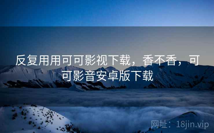 反复用用可可影视下载,香不香,可可影音安卓版下载 第1张 反复用用可可影视下载,香不香,可可影音安卓版下载 第1张