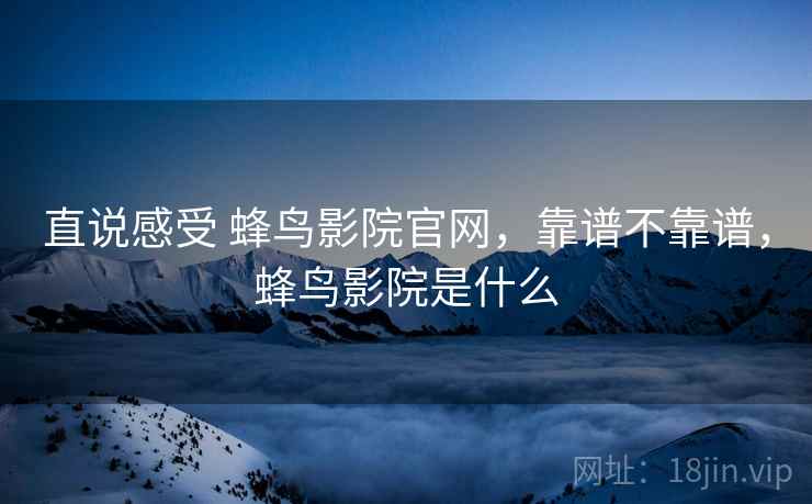 直说感受 蜂鸟影院官网,靠谱不靠谱,蜂鸟影院是什么 第2张 直说感受 蜂鸟影院官网,靠谱不靠谱,蜂鸟影院是什么 第2张