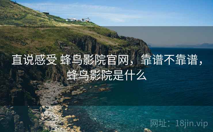 直说感受 蜂鸟影院官网,靠谱不靠谱,蜂鸟影院是什么 第1张 直说感受 蜂鸟影院官网,靠谱不靠谱,蜂鸟影院是什么 第1张