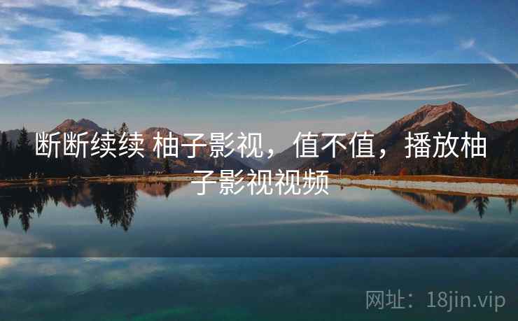 断断续续 柚子影视,值不值,播放柚子影视视频 第1张 断断续续 柚子影视,值不值,播放柚子影视视频 第1张