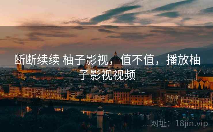 断断续续 柚子影视,值不值,播放柚子影视视频 第2张 断断续续 柚子影视,值不值,播放柚子影视视频 第2张