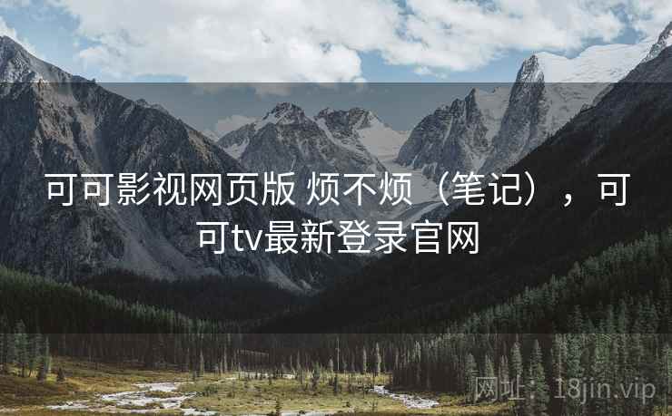 可可影视网页版 烦不烦(笔记),可可tv最新登录官网 第2张 可可影视网页版 烦不烦(笔记),可可tv最新登录官网 第2张