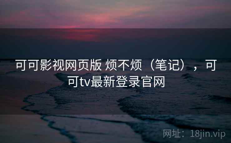 可可影视网页版 烦不烦(笔记),可可tv最新登录官网 第1张 可可影视网页版 烦不烦(笔记),可可tv最新登录官网 第1张