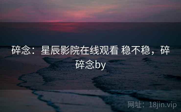 碎念:星辰影院在线观看 稳不稳,碎碎念by 第1张 碎念:星辰影院在线观看 稳不稳,碎碎念by 第1张