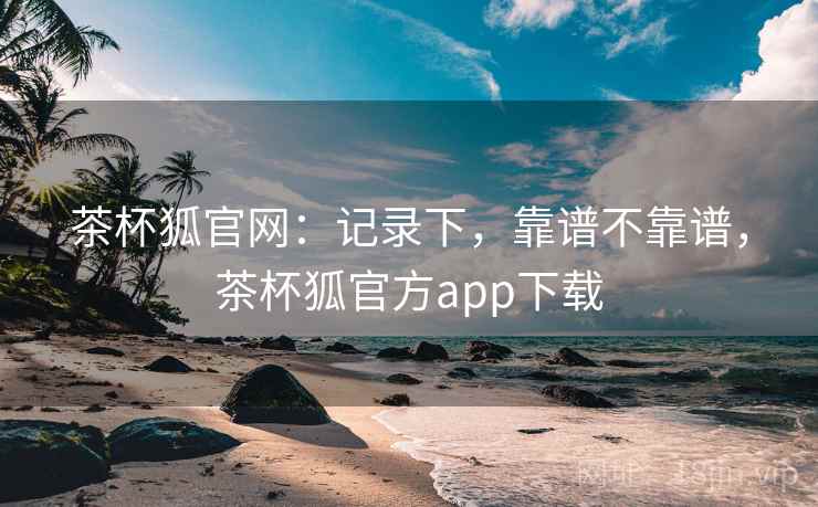 茶杯狐官网:记录下,靠谱不靠谱,茶杯狐官方app下载 第1张 茶杯狐官网:记录下,靠谱不靠谱,茶杯狐官方app下载 第1张