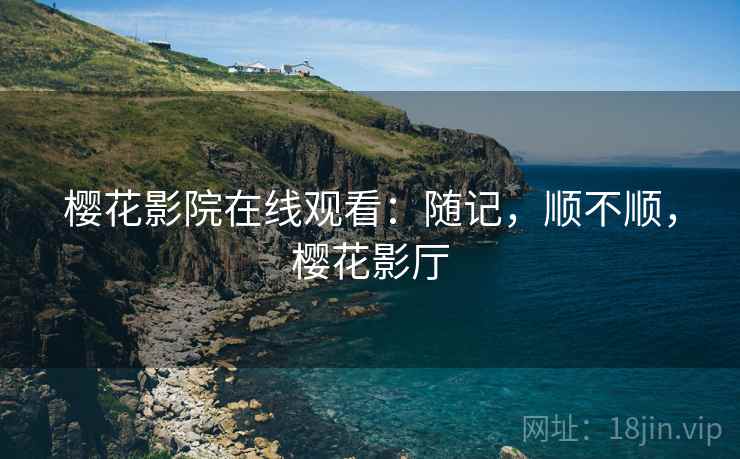 樱花影院在线观看:随记,顺不顺,樱花影厅 第2张 樱花影院在线观看:随记,顺不顺,樱花影厅 第2张