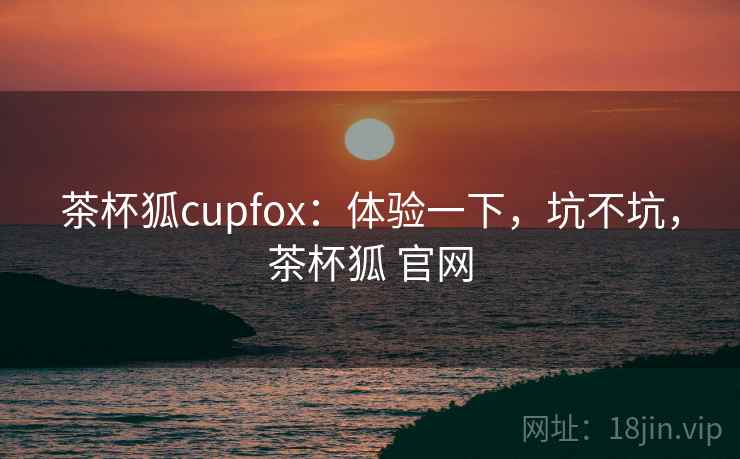 茶杯狐cupfox:体验一下,坑不坑,茶杯狐 官网 第1张 茶杯狐cupfox:体验一下,坑不坑,茶杯狐 官网 第1张
