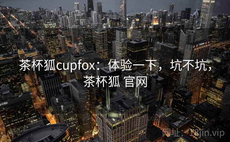 茶杯狐cupfox:体验一下,坑不坑,茶杯狐 官网 第2张 茶杯狐cupfox:体验一下,坑不坑,茶杯狐 官网 第2张