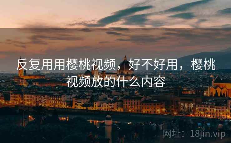 反复用用樱桃视频,好不好用,樱桃视频放的什么内容 第1张 反复用用樱桃视频,好不好用,樱桃视频放的什么内容 第1张