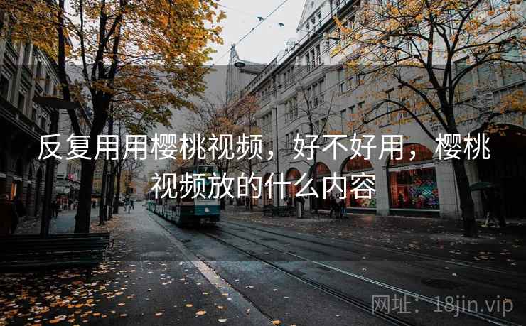 反复用用樱桃视频,好不好用,樱桃视频放的什么内容 第2张 反复用用樱桃视频,好不好用,樱桃视频放的什么内容 第2张