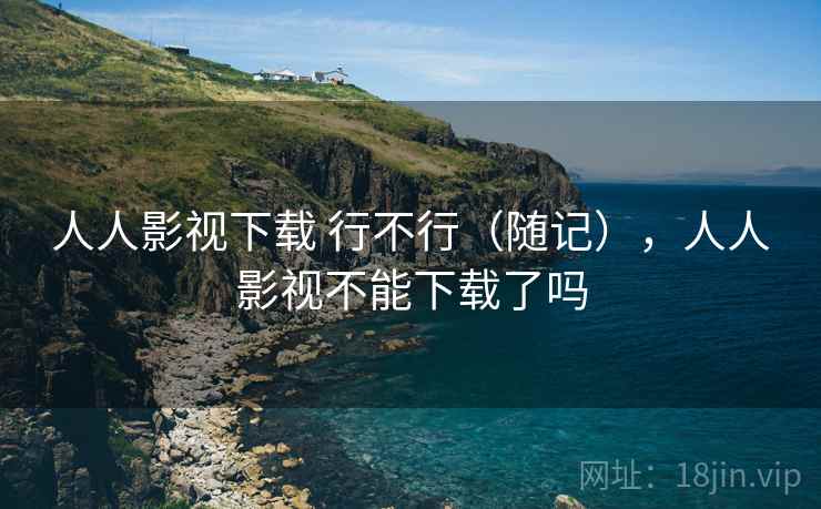 人人影视下载 行不行(随记),人人影视不能下载了吗 第1张 人人影视下载 行不行(随记),人人影视不能下载了吗 第1张