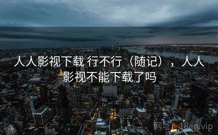 人人影视下载 行不行(随记),人人影视不能下载了吗 第2张 人人影视下载 行不行(随记),人人影视不能下载了吗 第2张