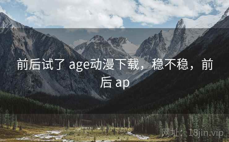 前后试了 age动漫下载,稳不稳,前后 ap 第2张 前后试了 age动漫下载,稳不稳,前后 ap 第2张