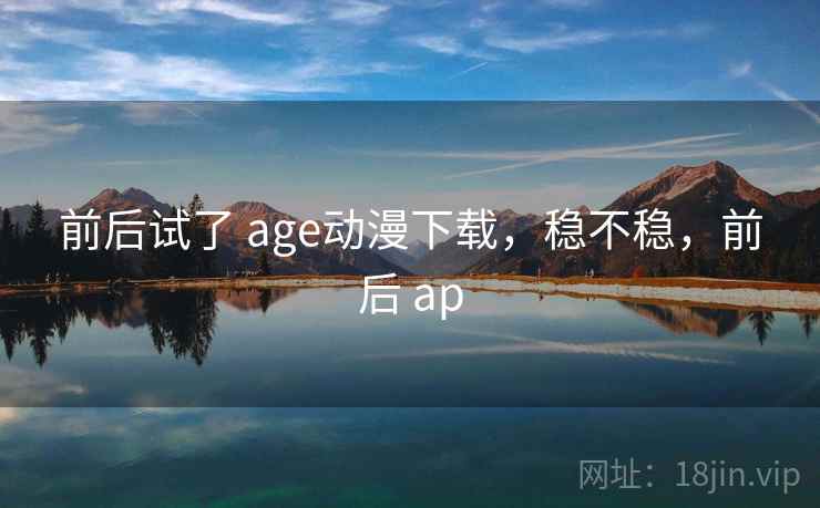 前后试了 age动漫下载,稳不稳,前后 ap 第1张 前后试了 age动漫下载,稳不稳,前后 ap 第1张