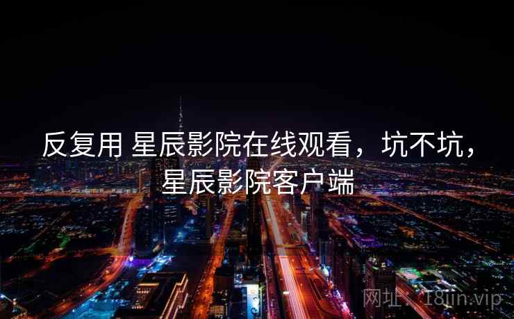 反复用 星辰影院在线观看,坑不坑,星辰影院客户端 第1张 反复用 星辰影院在线观看,坑不坑,星辰影院客户端 第1张