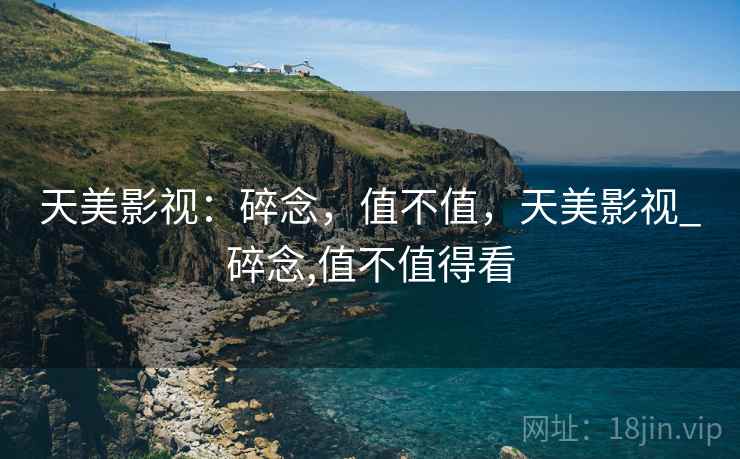 天美影视：碎念，值不值，天美影视_碎念,值不值得看