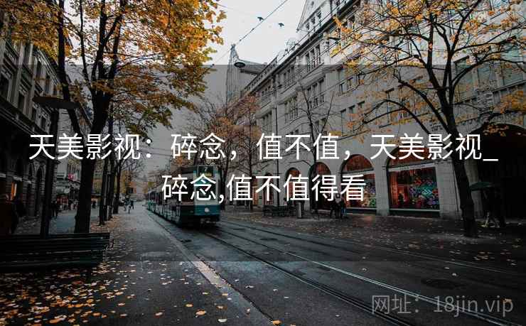 天美影视：碎念，值不值，天美影视_碎念,值不值得看
