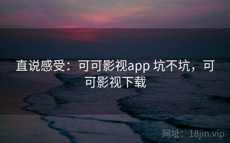 直说感受：可可影视app 坑不坑，可可影视下载  第1张