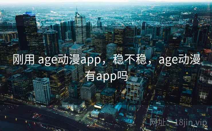 刚用 age动漫app，稳不稳，age动漫有app吗  第1张